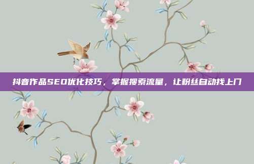抖音作品SEO优化技巧,掌握搜索流量,让粉丝自动找上门