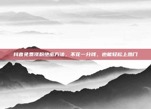 抖音免费涨粉绝密方法,不花一分钱,也能轻松上热门