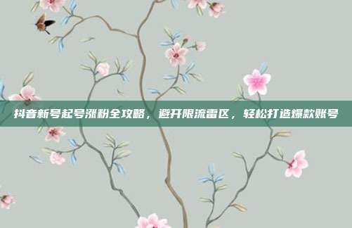 抖音新号起号涨粉全攻略,避开限流雷区,轻松打造爆款账号