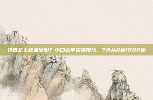 抖音怎么快速涨粉?小白必学实操技巧,7天从0到1000粉