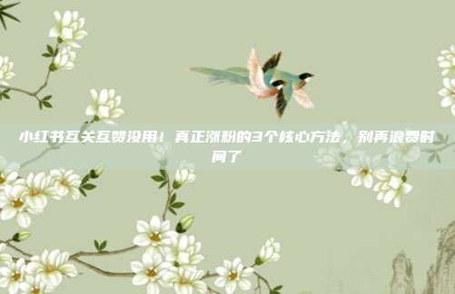 小红书互关互赞没用!真正涨粉的3个核心方法,别再浪费时间了