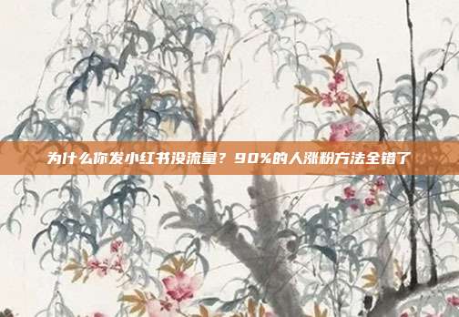 为什么你发小红书没流量？90%的人涨粉方法全错了