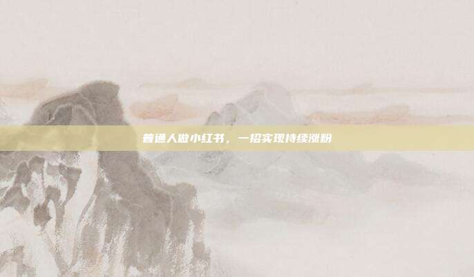 普通人做小红书,一招实现持续涨粉