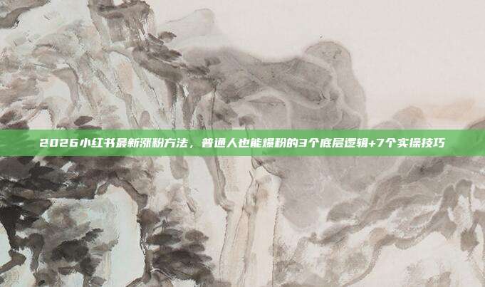 2026小红书最新涨粉方法,普通人也能爆粉的3个底层逻辑+7个实操技巧
