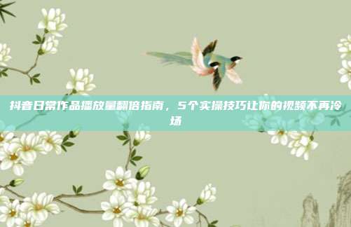 抖音日常作品播放量翻倍指南,5个实操技巧让你的视频不再冷场