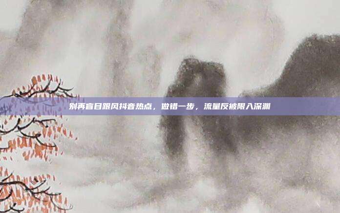 别再盲目跟风抖音热点，做错一步，流量反被限入深渊