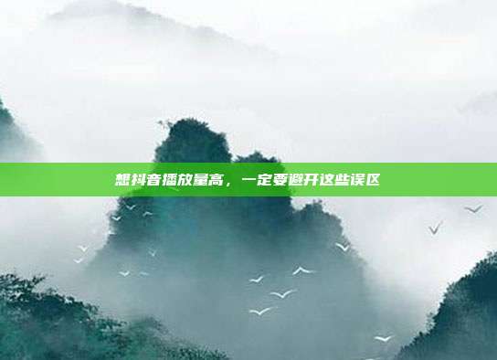 想抖音播放量高，一定要避开这些误区