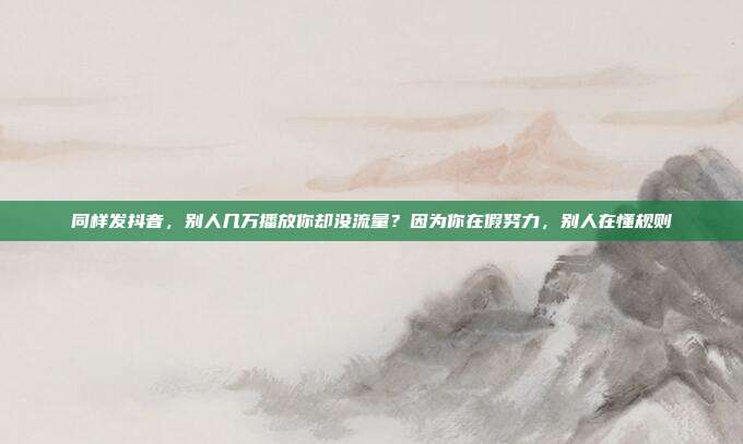 同样发抖音,别人几万播放你却没流量?因为你在假努力,别人在懂规则