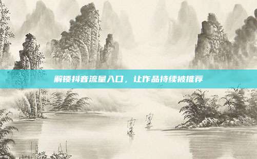 解锁抖音流量入口，让作品持续被推荐