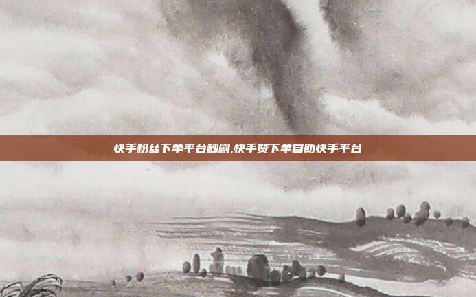 快手粉丝下单平台秒刷,快手赞下单自助快手平台