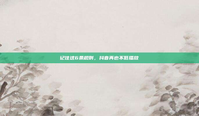 记住这6条规则，抖音再也不低播放
