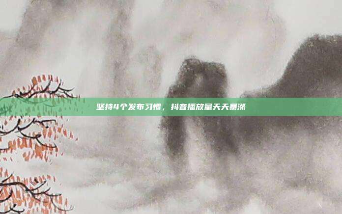 坚持4个发布习惯，抖音播放量天天暴涨