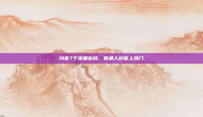 抖音7个流量密码,普通人也能上热门