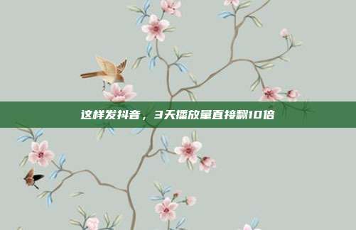 这样发抖音，3天播放量直接翻10倍