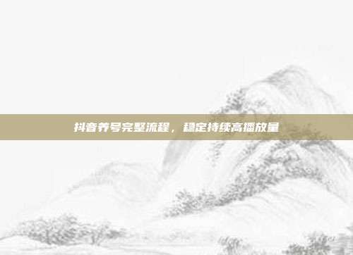 抖音养号完整流程，稳定持续高播放量