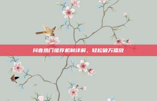 抖音热门推荐机制详解，轻松破万播放