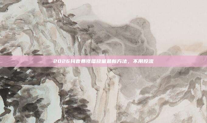 2026抖音暴涨播放量最新方法,不用投流