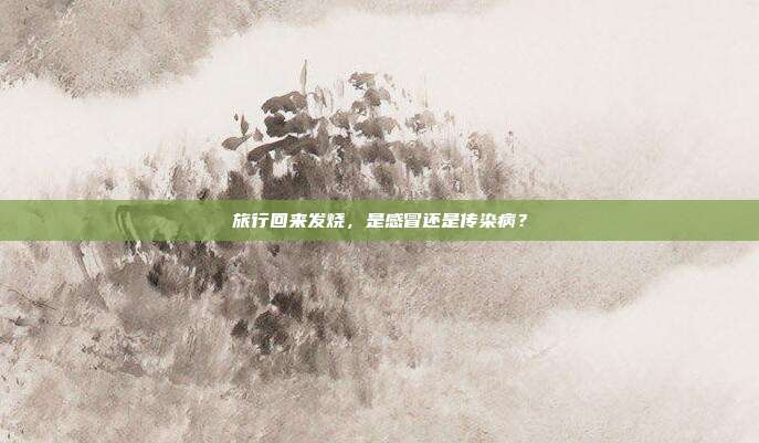 旅行回来发烧,是感冒还是传染病?