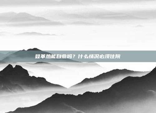 登革热能自愈吗？什么情况必须住院