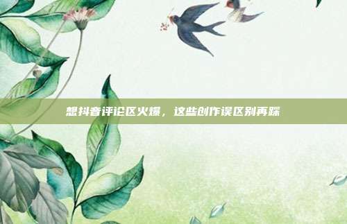 想抖音评论区火爆,这些创作误区别再踩