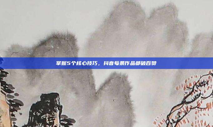 掌握5个核心技巧,抖音每条作品都破百赞