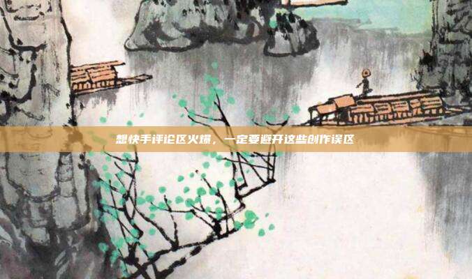 想快手评论区火爆，一定要避开这些创作误区