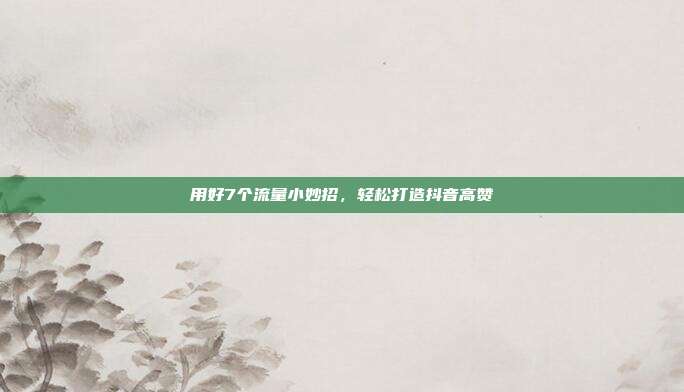 用好7个流量小妙招,轻松打造抖音高赞