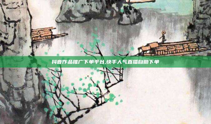 抖音作品推广下单平台,快手人气直播自助下单