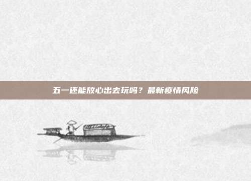 五一还能放心出去玩吗？最新疫情风险