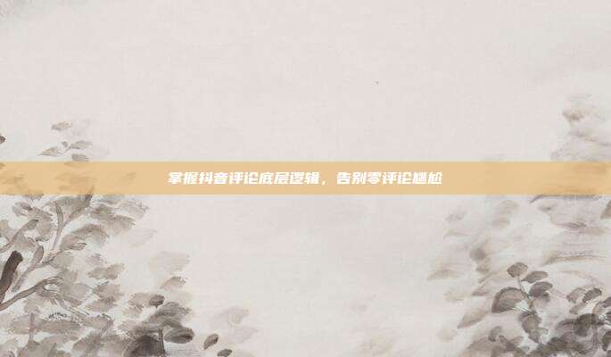 掌握抖音评论底层逻辑,告别零评论尴尬