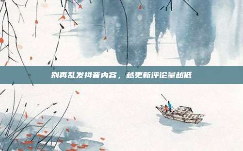 别再乱发抖音内容，越更新评论量越低