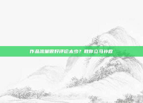 作品流量很好评论太少?教你立马补救