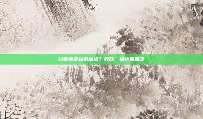 抖音点赞越来越少？教你一招快速回暖