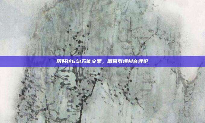 用好这6句万能文案,瞬间引爆抖音评论