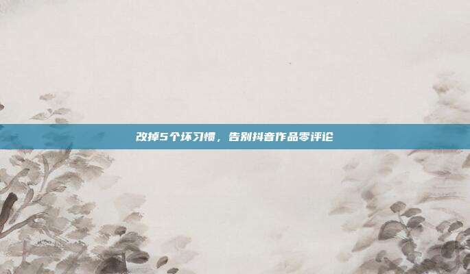 改掉5个坏习惯，告别抖音作品零评论