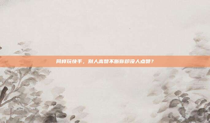 同样玩快手,别人高赞不断你却没人点赞?