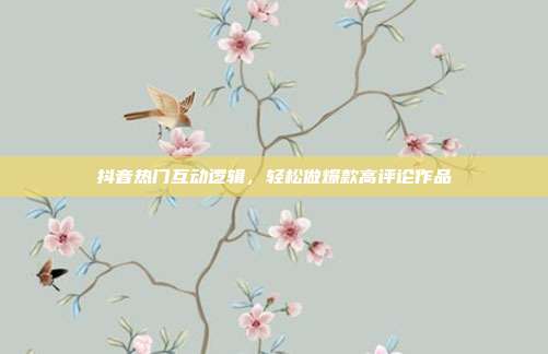 抖音热门互动逻辑，轻松做爆款高评论作品