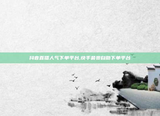 抖音直播人气下单平台,快手最贵自助下单平台