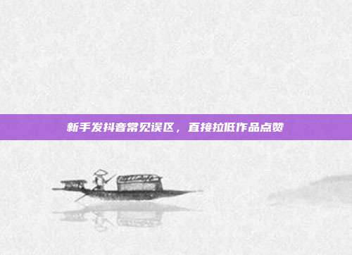 新手发抖音常见误区,直接拉低作品点赞