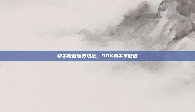 快手隐藏涨赞玩法，90%新手不知道