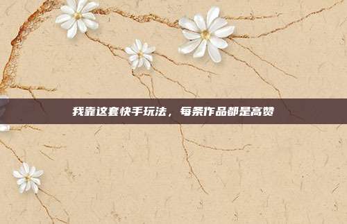 我靠这套快手玩法,每条作品都是高赞