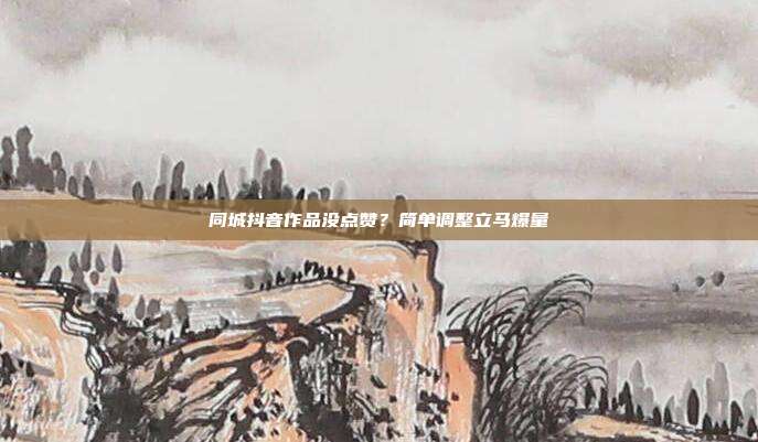 同城抖音作品没点赞?简单调整立马爆量