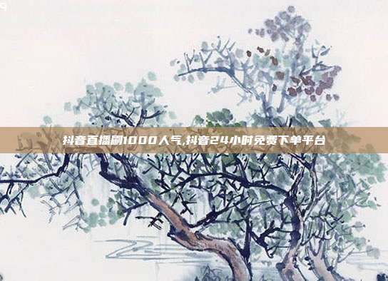 抖音直播刷1000人气,抖音24小时免费下单平台