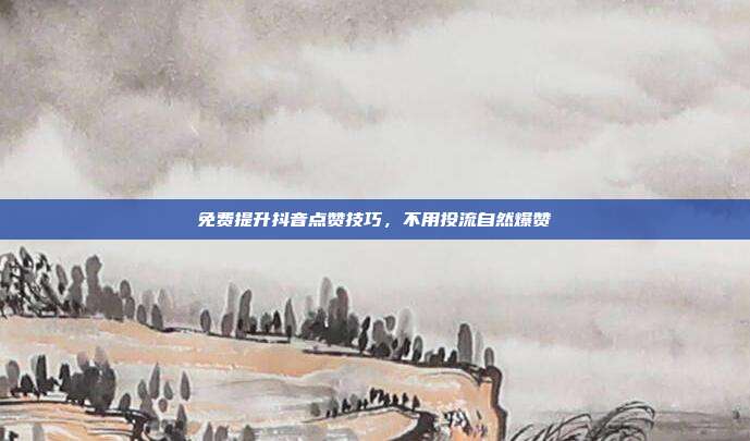 免费提升抖音点赞技巧，不用投流自然爆赞