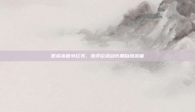 低成本做小红书,靠评论撬动长期自然流量