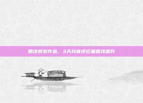 照这样发作品,3天抖音评论量直线飙升