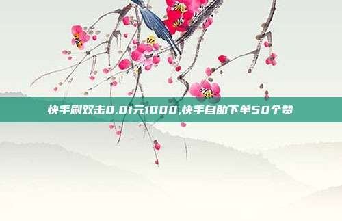 快手刷双击0.01元1000,快手自助下单50个赞