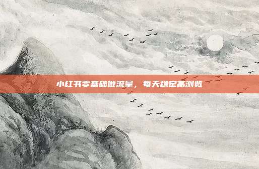 小红书零基础做流量，每天稳定高浏览