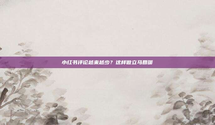 小红书评论越来越少?这样做立马回暖