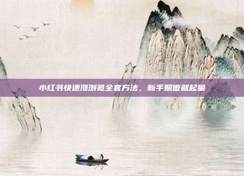小红书快速涨浏览全套方法，新手照做就起量